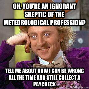 Oh, you're an ignorant skeptic of the meteorological profession? tell me about how i can be wrong all the time and still collect a paycheck - Oh, you're an ignorant skeptic of the meteorological profession? tell me about how i can be wrong all the time and still collect a paycheck  Condescending Wonka