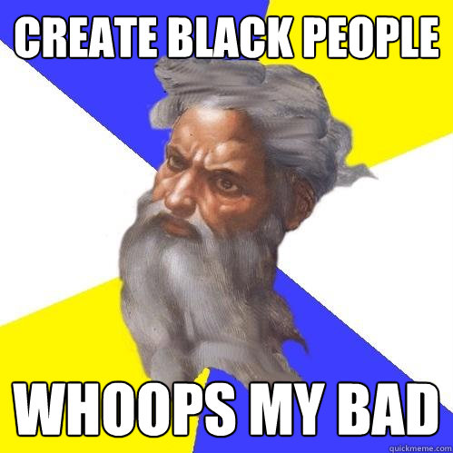 Create black people whoops my bad - Create black people whoops my bad  Advice God