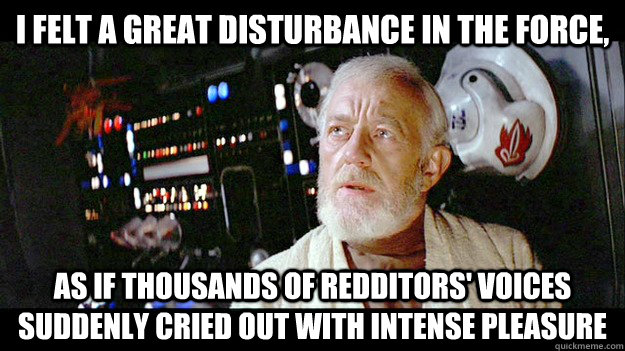 I felt a great disturbance in the Force,   as if thousands of redditors' voices suddenly cried out with intense pleasure  