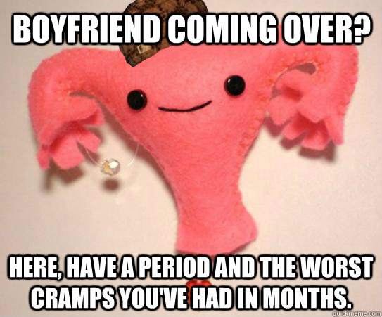 Boyfriend coming over? Here, have a period and the worst cramps you've had in months.  Scumbag Uterus