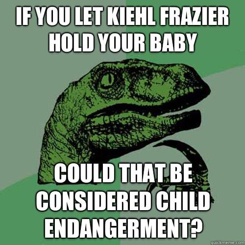 If you let kiehl Frazier hold your baby Could that be considered child endangerment?  - If you let kiehl Frazier hold your baby Could that be considered child endangerment?   Philosoraptor