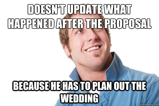 Doesn't update what happened after the proposal Because he has to plan out the wedding  Misunderstood D-Bag