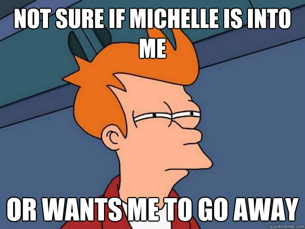 not sure if michelle is into me Or wants me to go away - not sure if michelle is into me Or wants me to go away  Futurama Fry