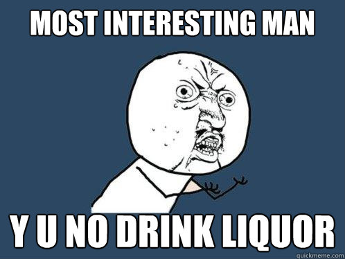 most interesting man Y U no drink liquor  Y U No