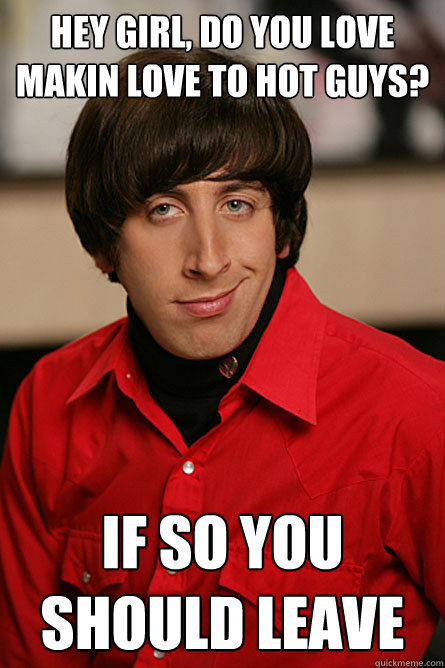 HEY GIRL, DO YOU LOVE makin love to hot guys? if so you should leave  Pickup Line Scientist