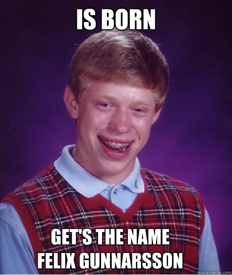 Is born Get's the name 
Felix gunnarsson  Bad Luck Brian