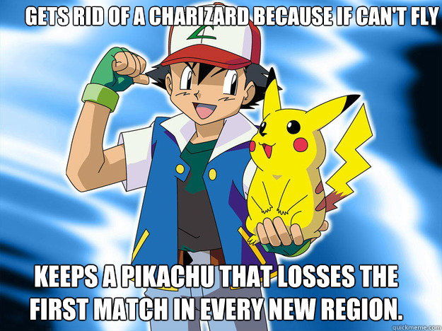 Gets rid of a charizard because if can't fly Keeps a Pikachu that losses the first match in every new region.  Scumbag Ash Ketchum