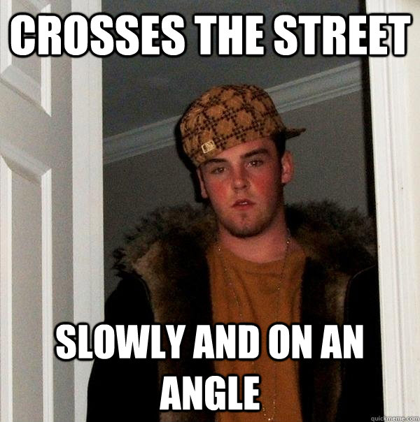 crosses the street slowly and on an angle - crosses the street slowly and on an angle  Scumbag Steve