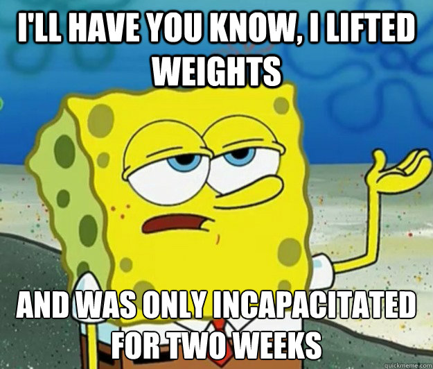 I'll have you know, I lifted weights And was only incapacitated for two weeks - I'll have you know, I lifted weights And was only incapacitated for two weeks  Tough Spongebob