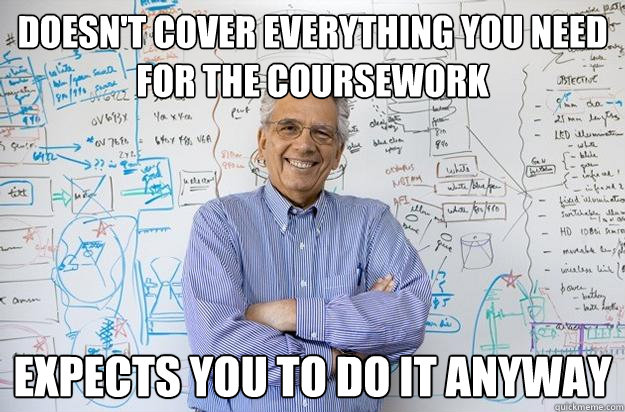 Doesn't cover everything you need for the coursework Expects you to do it anyway - Doesn't cover everything you need for the coursework Expects you to do it anyway  Engineering Professor