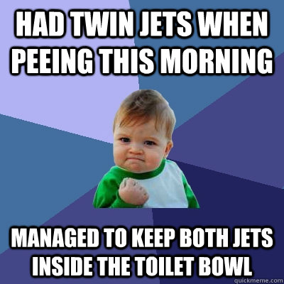 had twin jets when peeing this morning managed to keep both jets inside the toilet bowl  Success Kid