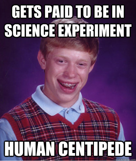 Gets paid to be in science experiment human centipede  Bad Luck Brian