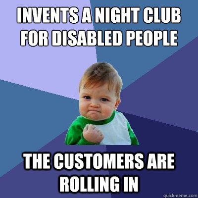 invents a night club for disabled people the customers are rolling in  Success Kid