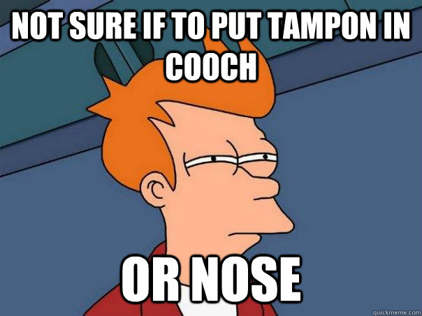 Not sure if to put tampon in cooch Or nose  Futurama Fry