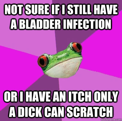 Not sure if I still have a bladder infection or I have an itch only a dick can scratch  Foul Bachelorette Frog