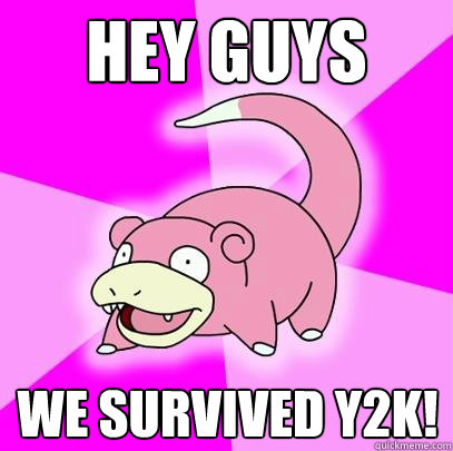 HEY GUYS WE SURVIVED Y2K!  Slowpoke