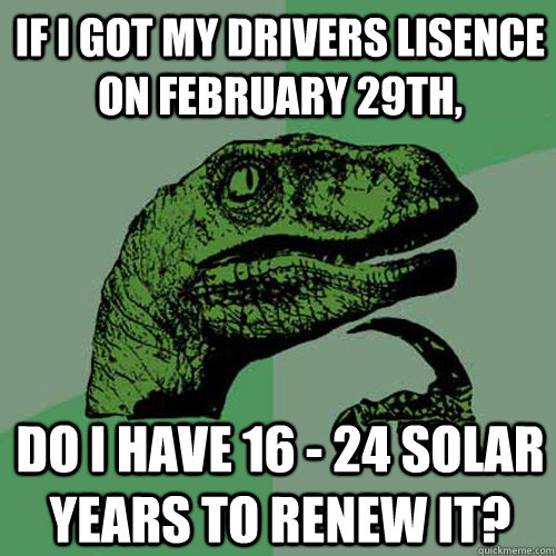 If I got my drivers lisence on february 29th, do i have 16 - 24 solar years to renew it?  Philosoraptor