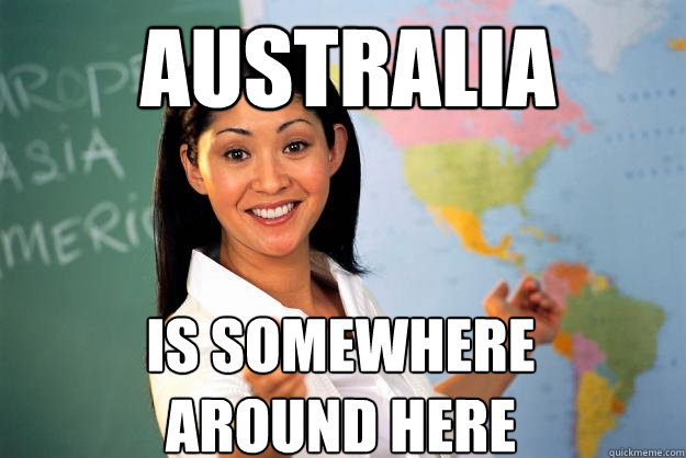 Australia Is somewhere around here  Unhelpful High School Teacher