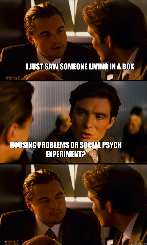 I just saw someone living in a box housing problems or social psych experiment?  Inception