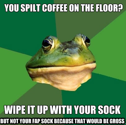 You spilt coffee on the floor? wipe it up with your sock but not your fap sock because that would be gross - You spilt coffee on the floor? wipe it up with your sock but not your fap sock because that would be gross  Foul Bachelor Frog