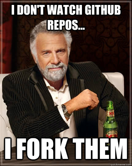 I don't watch github repos... I FORK THEM  The Most Interesting Man In The World