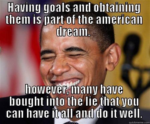 HAVING GOALS AND OBTAINING THEM IS PART OF THE AMERICAN DREAM.  HOWEVER, MANY HAVE BOUGHT INTO THE LIE THAT YOU CAN HAVE IT ALL AND DO IT WELL. Scumbag Obama