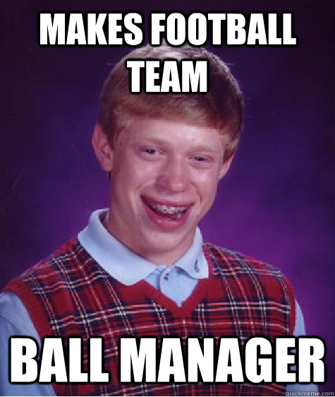 Makes football team ball manager  Bad Luck Brian