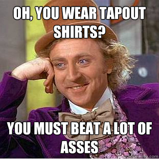 Oh, you wear Tapout shirts? You must beat a lot of asses  Condescending Wonka