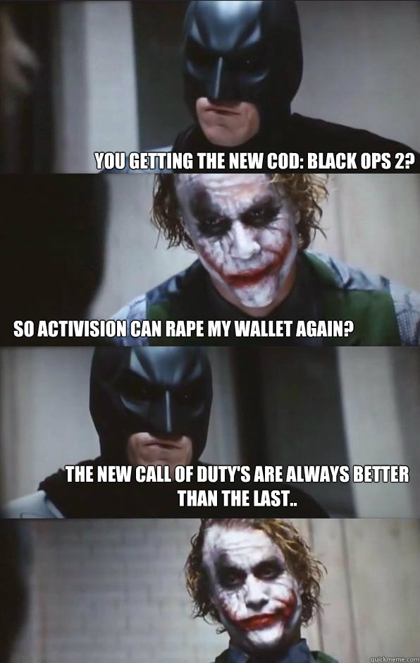 You getting the new COD: Black Ops 2? So Activision can rape my wallet again? The new call of duty's are always better than the last..  Batman Panel