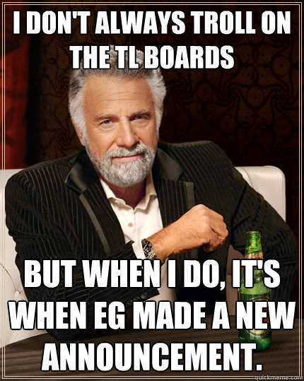 I don't always troll on the TL boards but when I do, it's when EG made a new Announcement.  The Most Interesting Man In The World