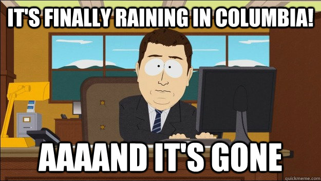 it's finally raining in columbia! AAAAND It's gone - it's finally raining in columbia! AAAAND It's gone  aaaand its gone