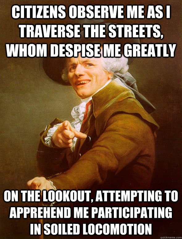 Citizens observe me as I traverse the streets, whom despise me greatly On the lookout, attempting to apprehend me participating in soiled locomotion     Joseph Ducreux