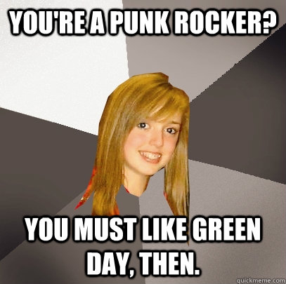 You're a punk rocker? You must like Green Day, then.  Musically Oblivious 8th Grader