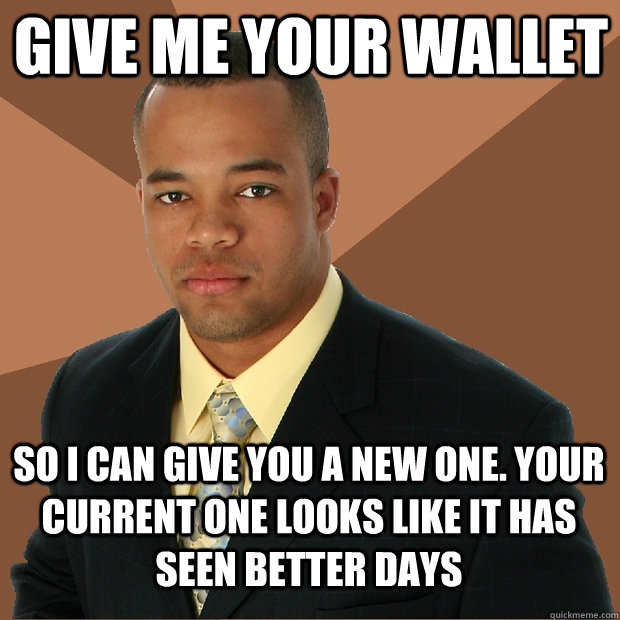 give me your wallet so i can give you a new one. your current one looks like it has seen better days  Successful Black Man