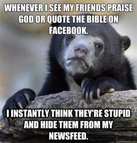 Whenever I see my friends praise god or quote the bible on Facebook. I instantly think they're stupid and hide them from my newsfeed.  Confession Bear