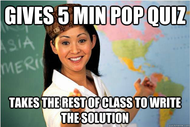 Gives 5 min pop quiz Takes the rest of class to write the solution  Scumbag Teacher