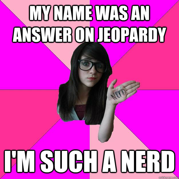 My name was an answer on Jeopardy I'm such a nerd - My name was an answer on Jeopardy I'm such a nerd  Idiot Nerd Girl