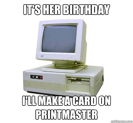 it's her birthday i'll make a card on printmaster  Your First Computer