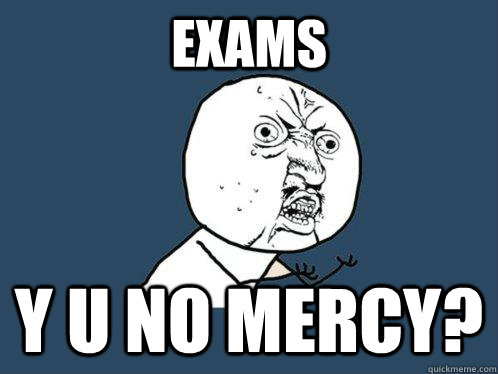 Exams y u no mercy?  Y U No