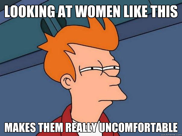 Looking at women like this makes them really uncomfortable  Futurama Fry