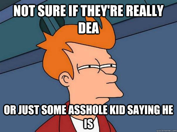 Not sure if they're really DEA Or just some asshole kid saying he is  Futurama Fry