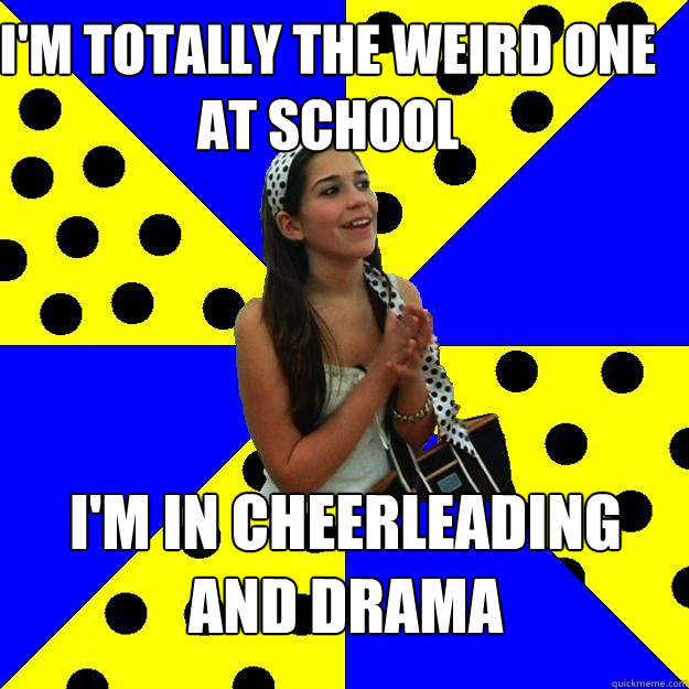 I'm totally the weird one at school I'm in Cheerleading And Drama  Sheltered Suburban Kid