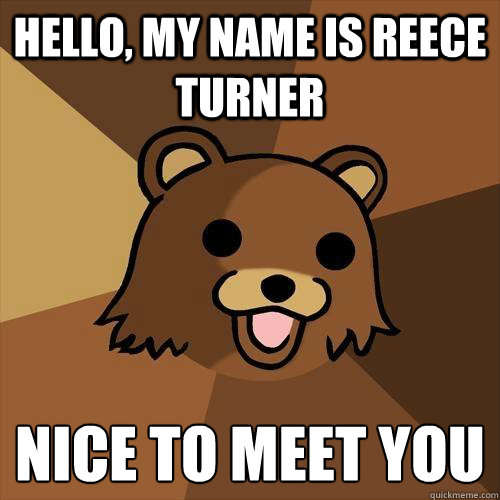 Hello, My name is Reece Turner Nice to meet you  Pedobear