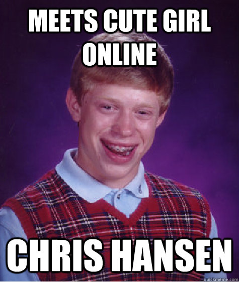 Meets cute girl online Chris Hansen  Bad Luck Brian