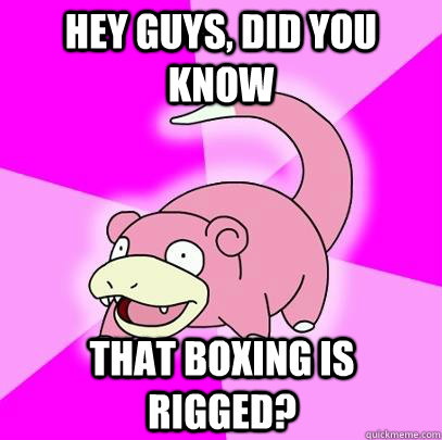 hey guys, did you know that boxing is rigged?  Slowpoke