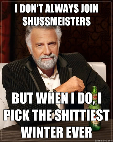 I don't always join shussmeisters but when I do, I pick the shittiest winter ever  The Most Interesting Man In The World