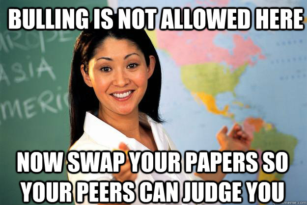 bulling is not allowed here now swap your papers so your peers can judge you  Unhelpful High School Teacher