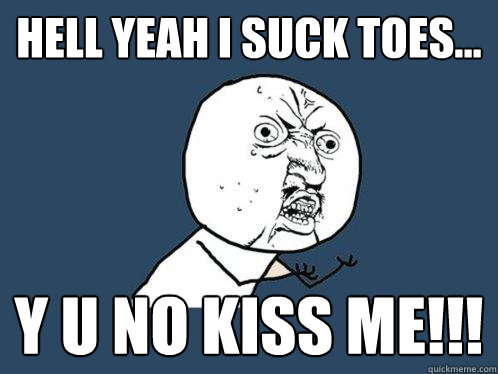 hell yeah i suck toes... y u no kiss me!!!  Y U No