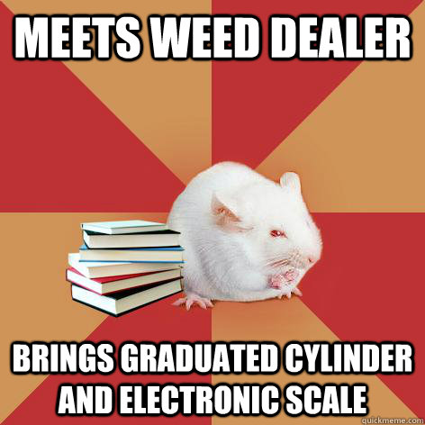 meets weed dealer brings graduated cylinder and electronic scale - meets weed dealer brings graduated cylinder and electronic scale  Science Major Mouse