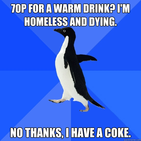 70p for a warm drink? I'm homeless and dying.  No thanks, I have a coke.   Socially Awkward Penguin